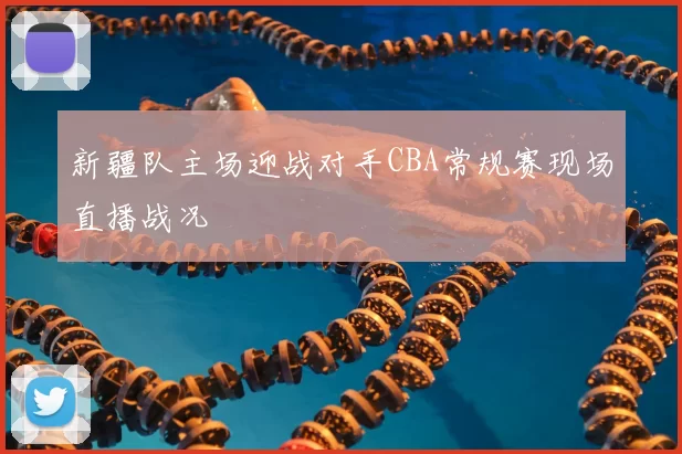 新疆队主场迎战对手CBA常规赛现场直播战况