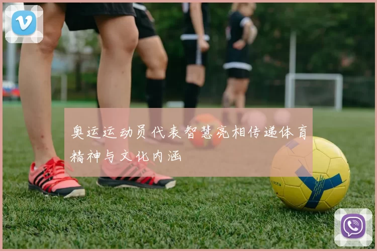 奥运运动员代表智慧亮相传递体育精神与文化内涵