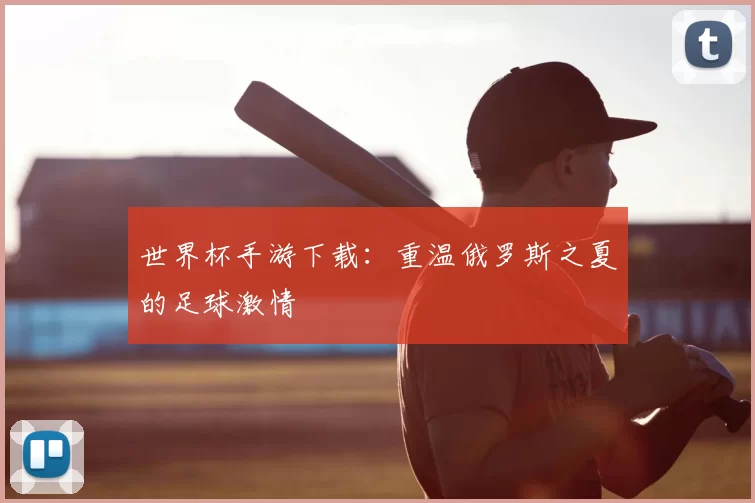 世界杯手游下载:重温俄罗斯之夏的足球激情