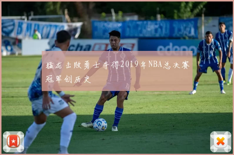 猛龙击败勇士夺得2019年NBA总决赛冠军创历史